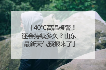 40℃高温橙警！还会持续多久？山东最新天气预报来了
