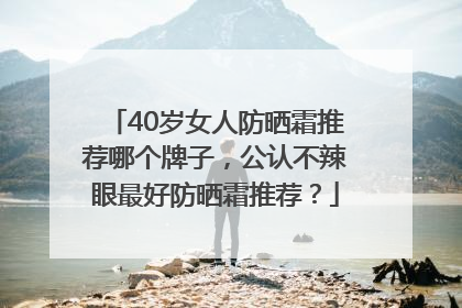 40岁女人防晒霜推荐哪个牌子，公认不辣眼最好防晒霜推荐？