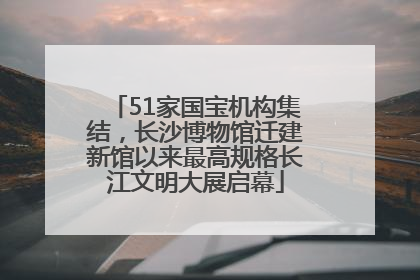 51家国宝机构集结，长沙博物馆迁建新馆以来最高规格长江文明大展启幕