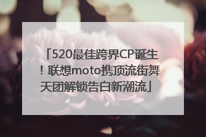 520最佳跨界CP诞生！联想moto携顶流街舞天团解锁告白新潮流