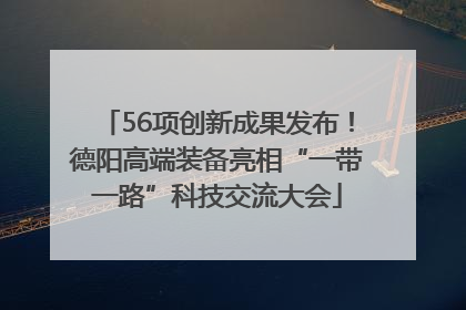 56项创新成果发布！德阳高端装备亮相“一带一路”科技交流大会