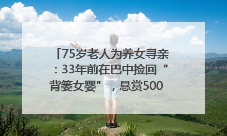 75岁老人为养女寻亲：33年前在巴中捡回“背篓女婴”，悬赏5000元征线索｜红星寻人