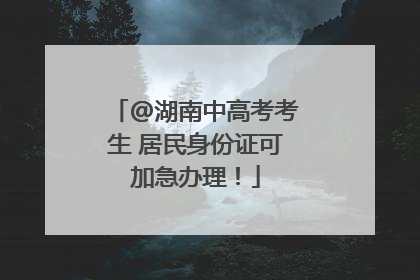 @湖南中高考考生 居民身份证可加急办理！
