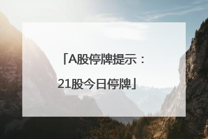 A股停牌提示：21股今日停牌