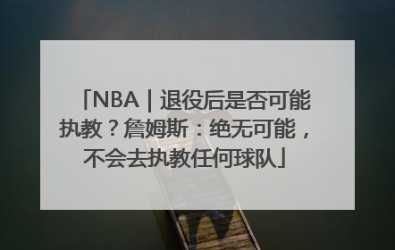 NBA｜退役后是否可能执教？詹姆斯：绝无可能，不会去执教任何球队