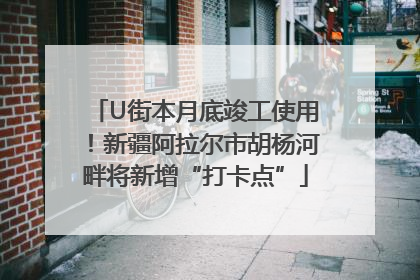 U街本月底竣工使用！新疆阿拉尔市胡杨河畔将新增“打卡点”